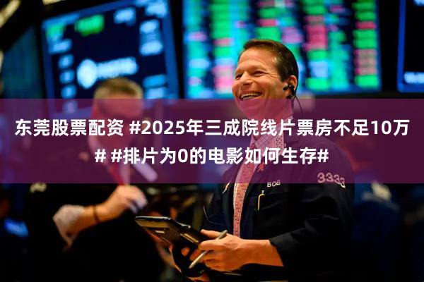 东莞股票配资 #2025年三成院线片票房不足10万# #排片为0的电影如何生存#
