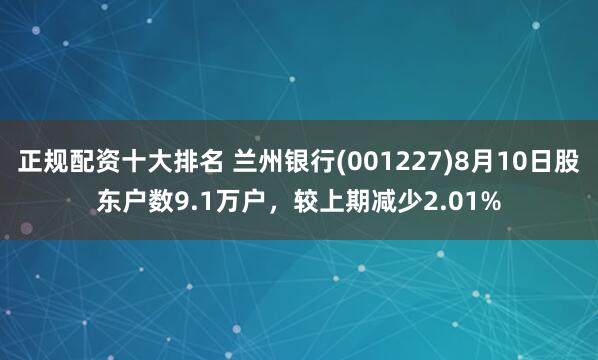 正规配资十大排名 兰州银行(001227)8月10日股东户数9.1万户，较上期减少2.01%