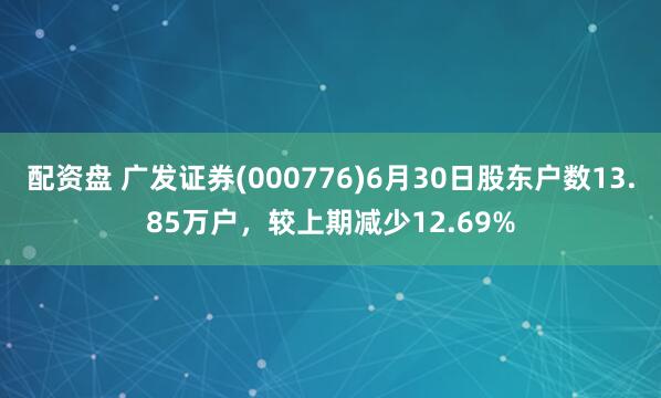 配资盘 广发证券(000776)6月30日股东户数13.85万户，较上期减少12.69%