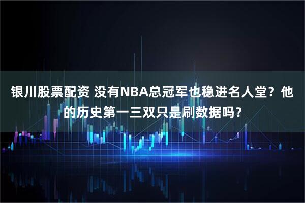 银川股票配资 没有NBA总冠军也稳进名人堂？他的历史第一三双只是刷数据吗？