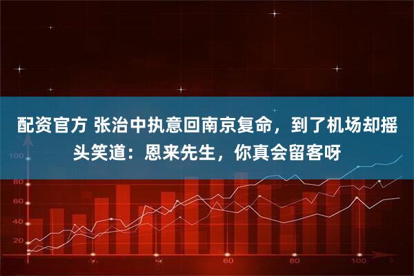 配资官方 张治中执意回南京复命，到了机场却摇头笑道：恩来先生，你真会留客呀