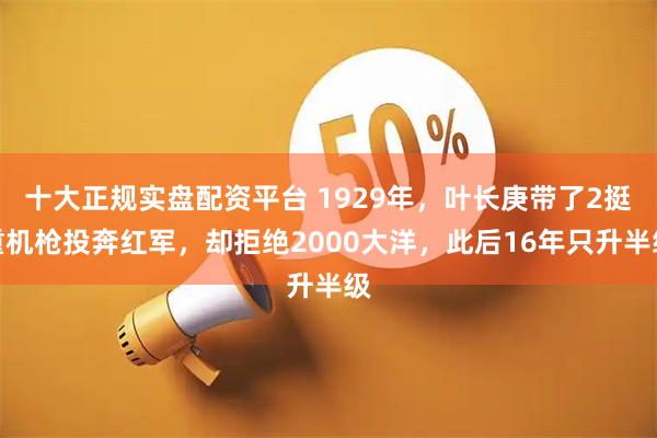 十大正规实盘配资平台 1929年，叶长庚带了2挺重机枪投奔红军，却拒绝2000大洋，此后16年只升半级