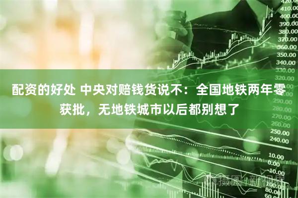 配资的好处 中央对赔钱货说不：全国地铁两年零获批，无地铁城市以后都别想了