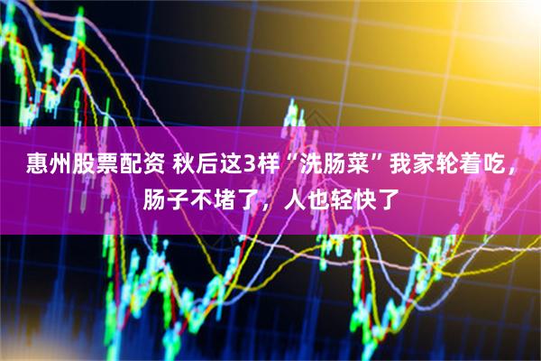 惠州股票配资 秋后这3样“洗肠菜”我家轮着吃，肠子不堵了，人也轻快了