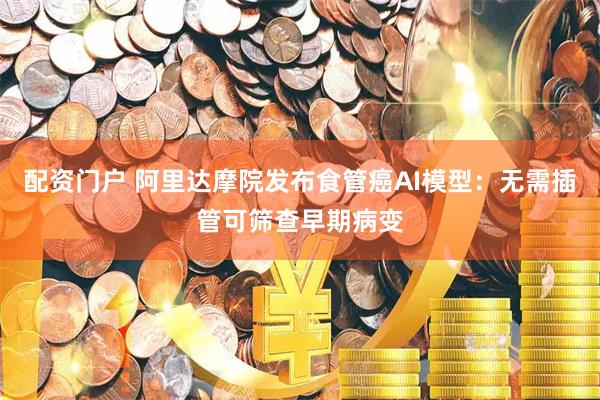 配资门户 阿里达摩院发布食管癌AI模型：无需插管可筛查早期病变
