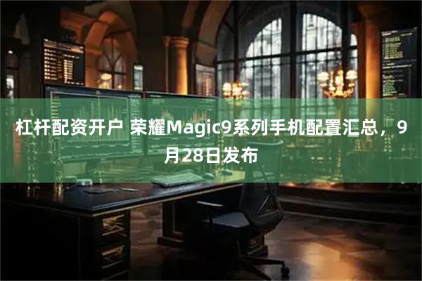 杠杆配资开户 荣耀Magic9系列手机配置汇总，9月28日发布