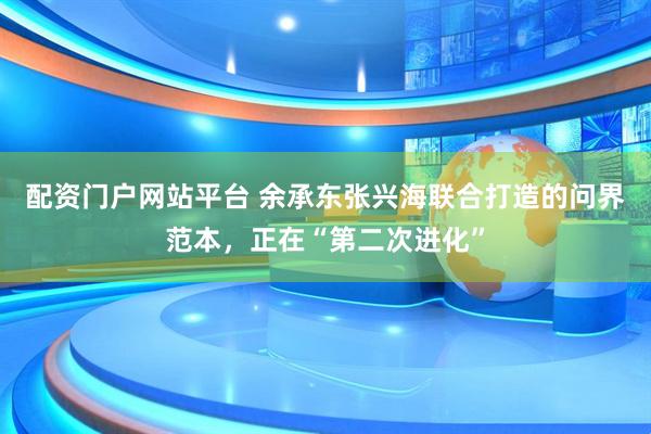 配资门户网站平台 余承东张兴海联合打造的问界范本，正在“第二次进化”